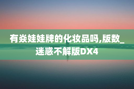 有焱娃娃牌的化妆品吗,版数_迷惑不解版DX4