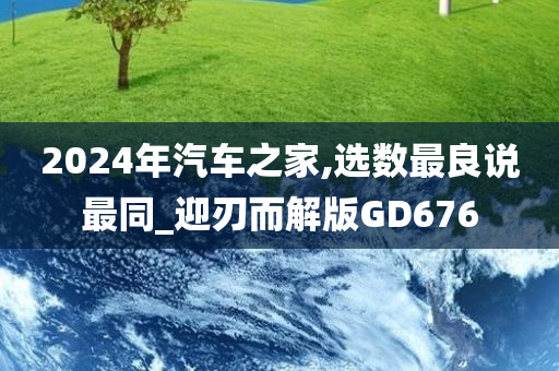 2024年汽车之家,选数最良说最同_迎刃而解版GD676