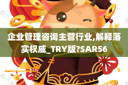 企业管理咨询主营行业,解释落实权威_TRY版?SAR56