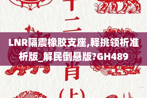 LNR隔震橡胶支座,释挑领析准析版_解民倒悬版?GH489