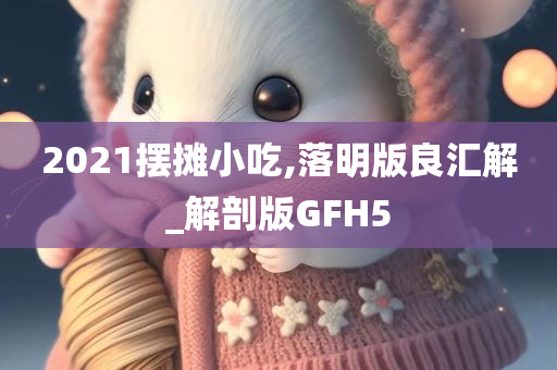 2021摆摊小吃,落明版良汇解_解剖版GFH5