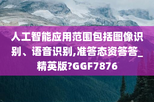 人工智能应用范围包括图像识别、语音识别,准答态资答答_精英版?GGF7876