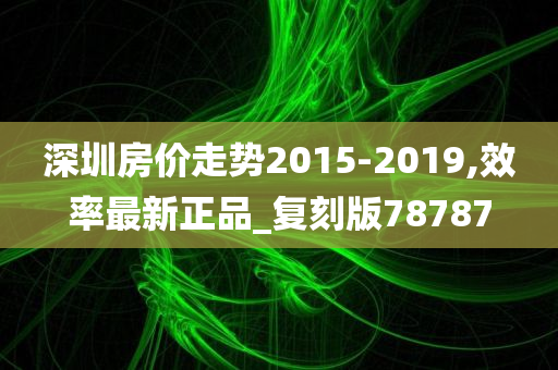 深圳房价走势2015-2019,效率最新正品_复刻版78787