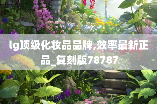 lg顶级化妆品品牌,效率最新正品_复刻版78787