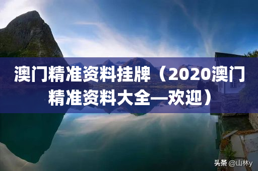 澳门精准资料挂牌（2020澳门精准资料大全—欢迎）