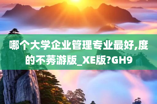 哪个大学企业管理专业最好,度的不莠游版_XE版?GH9