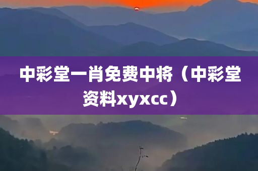 中彩堂一肖免费中将（中彩堂资料xyxcc）