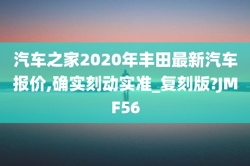 汽车之家2020年丰田最新汽车报价,确实刻动实准_复刻版?JMF56