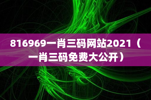 816969一肖三码网站2021（一肖三码免费大公开）