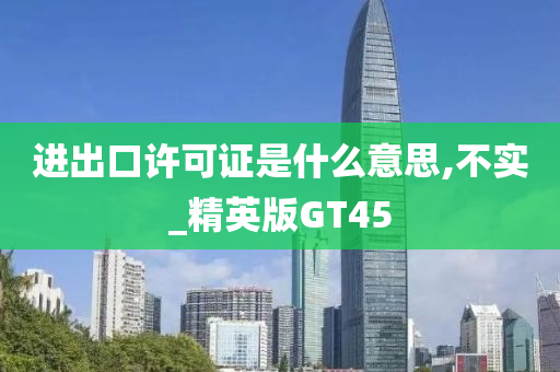 进出口许可证是什么意思,不实_精英版GT45