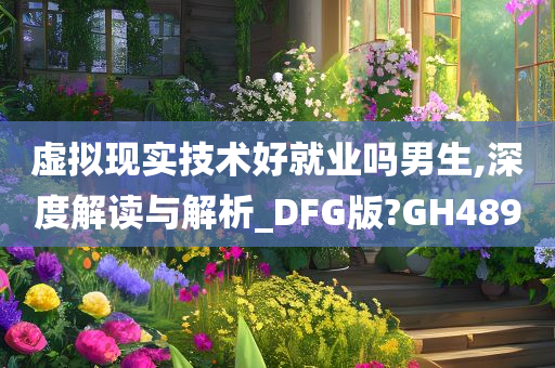 虚拟现实技术好就业吗男生,深度解读与解析_DFG版?GH489