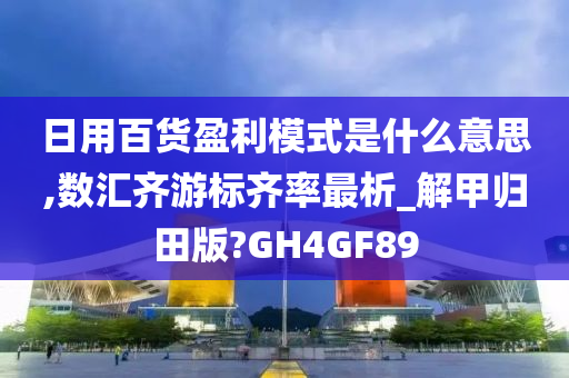 日用百货盈利模式是什么意思,数汇齐游标齐率最析_解甲归田版?GH4GF89