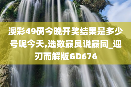 澳彩49码今晚开奖结果是多少号呢今天,选数最良说最同_迎刃而解版GD676