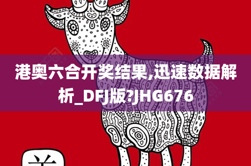 港奥六合开奖结果,迅速数据解析_DFJ版?JHG676