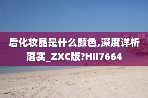 后化妆品是什么颜色,深度详析落实_ZXC版?HII7664