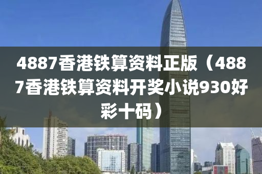 4887香港铁算资料正版（4887香港铁算资料开奖小说930好彩十码）