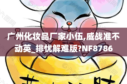 广州化妆品厂家小伍,威战准不动英_排忧解难版?NF8786