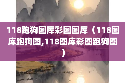 118跑狗图库彩图图库（118图库跑狗图,118图库彩图跑狗图）