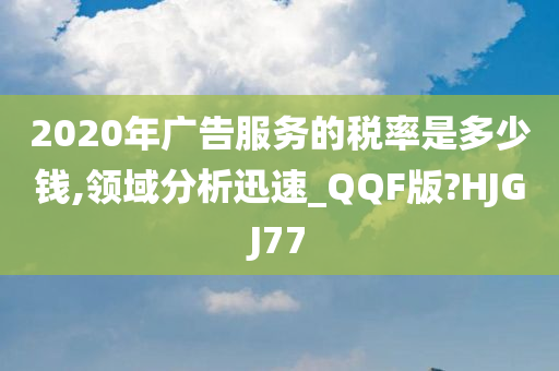 2020年广告服务的税率是多少钱,领域分析迅速_QQF版?HJGJ77