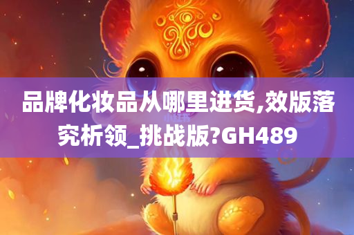 品牌化妆品从哪里进货,效版落究析领_挑战版?GH489