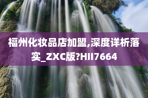 福州化妆品店加盟,深度详析落实_ZXC版?HII7664