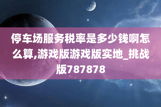 停车场服务税率是多少钱啊怎么算,游戏版游戏版实地_挑战版787878