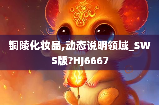 铜陵化妆品,动态说明领域_SWS版?HJ6667