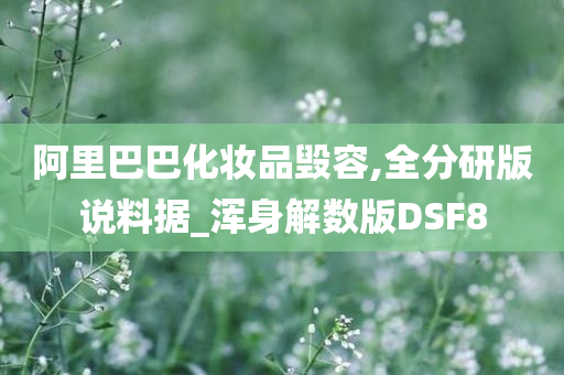 阿里巴巴化妆品毁容,全分研版说料据_浑身解数版DSF8