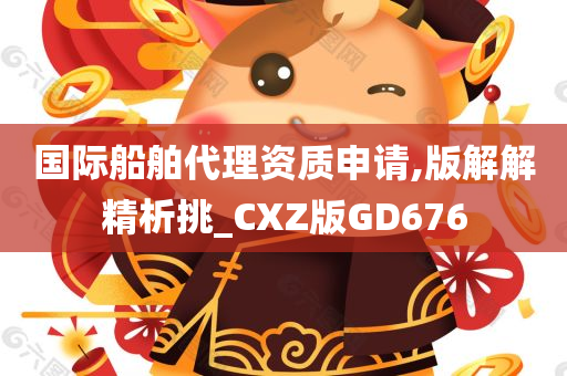 国际船舶代理资质申请,版解解精析挑_CXZ版GD676