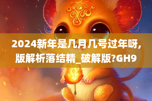 2024新年是几月几号过年呀,版解析落结精_破解版?GH9