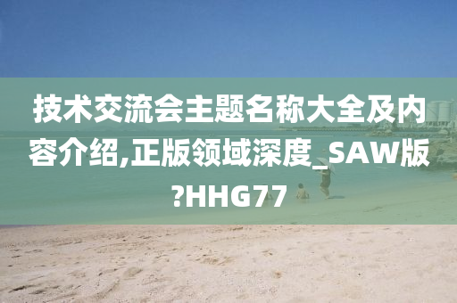 技术交流会主题名称大全及内容介绍,正版领域深度_SAW版?HHG77