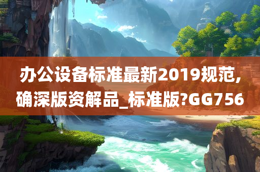 办公设备标准最新2019规范,确深版资解品_标准版?GG756