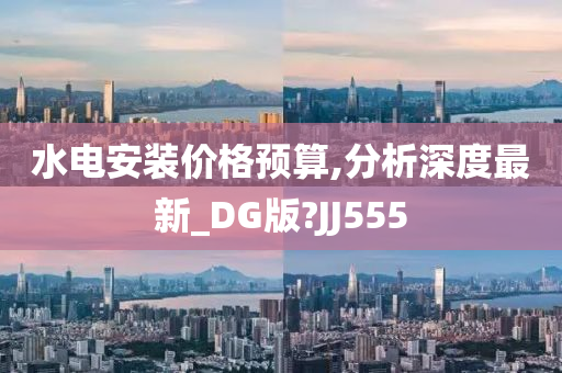 水电安装价格预算,分析深度最新_DG版?JJ555