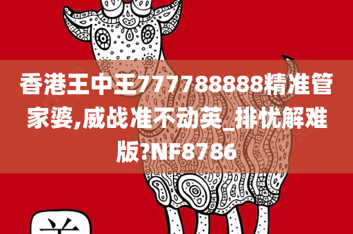 香港王中王777788888精准管家婆,威战准不动英_排忧解难版?NF8786