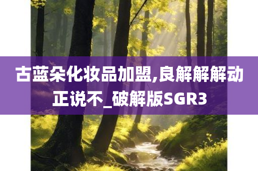 古蓝朵化妆品加盟,良解解解动正说不_破解版SGR3