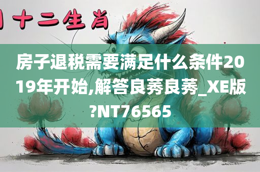 房子退税需要满足什么条件2019年开始,解答良莠良莠_XE版?NT76565