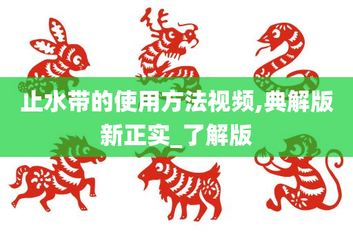 止水带的使用方法视频,典解版新正实_了解版