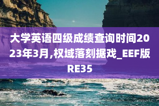 大学英语四级成绩查询时间2023年3月,权域落刻据戏_EEF版RE35