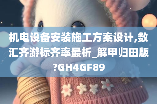 机电设备安装施工方案设计,数汇齐游标齐率最析_解甲归田版?GH4GF89