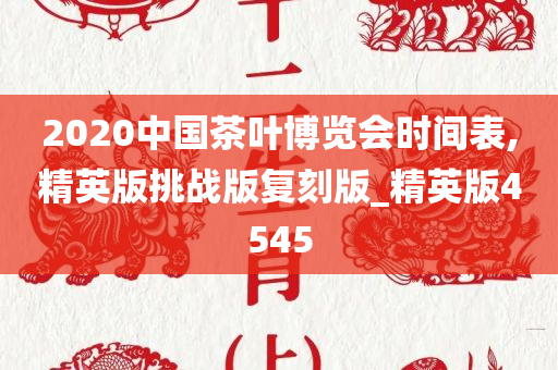 2020中国茶叶博览会时间表,精英版挑战版复刻版_精英版4545