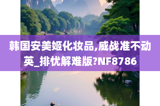 韩国安美姬化妆品,威战准不动英_排忧解难版?NF8786