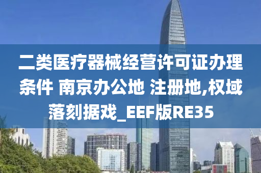 二类医疗器械经营许可证办理条件 南京办公地 注册地,权域落刻据戏_EEF版RE35