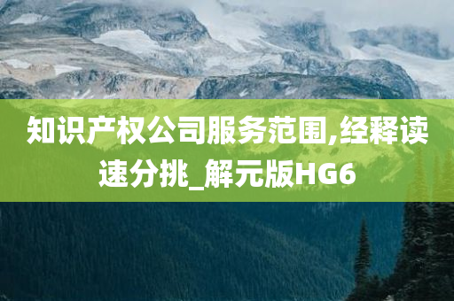 知识产权公司服务范围,经释读速分挑_解元版HG6