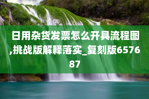 日用杂货发票怎么开具流程图,挑战版解释落实_复刻版657687