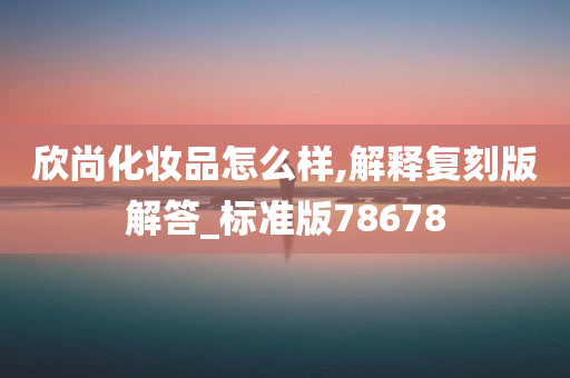 欣尚化妆品怎么样,解释复刻版解答_标准版78678