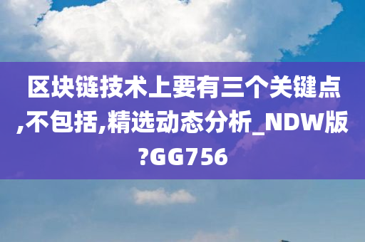 区块链技术上要有三个关键点,不包括,精选动态分析_NDW版?GG756