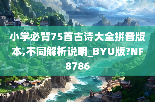 小学必背75首古诗大全拼音版本,不同解析说明_BYU版?NF8786