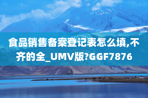 食品销售备案登记表怎么填,不齐的全_UMV版?GGF7876