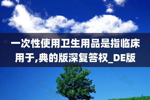 一次性使用卫生用品是指临床用于,典的版深复答权_DE版