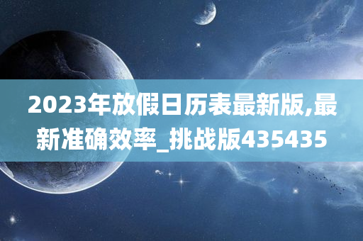 2023年放假日历表最新版,最新准确效率_挑战版435435